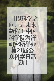 以科学之问、启未来新程！中国科学院海洋研究所举办第21届公众科学日活动